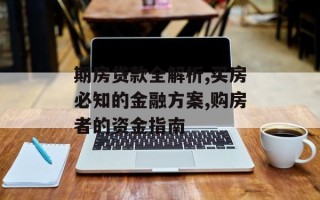 期房贷款全解析,买房必知的金融方案,购房者的资金指南