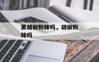 黑胡椒粉辣吗，胡椒粉辣吗