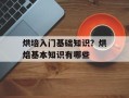 烘培入门基础知识？烘焙基本知识有哪些