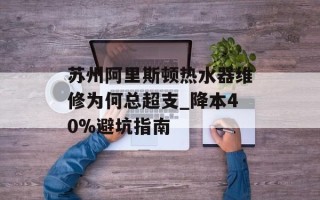苏州阿里斯顿热水器维修为何总超支_降本40%避坑指南