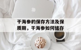 干海参的保存方法及保质期，干海参如何储存