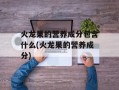 火龙果的营养成分包含什么(火龙果的营养成分)