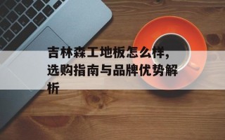 吉林森工地板怎么样,选购指南与品牌优势解析