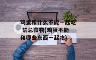 鸡蛋和什么不能一起吃 禁忌食物(鸡蛋不能和哪些东西一起吃)