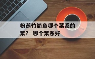 粉蒸竹筒鱼哪个菜系的菜？ 哪个菜系好
