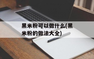 黑米粉可以做什么(黑米粉的做法大全)