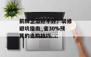 箭牌卫浴好不好？装修避坑指南_省30%预算的选购技巧