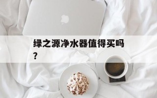 绿之源净水器值得买吗？