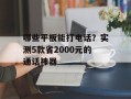 哪些平板能打电话？实测5款省2000元的通话神器
