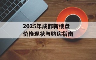 2025年成都新楼盘价格现状与购房指南
