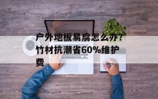 户外地板易腐怎么办？竹材抗潮省60%维护费
