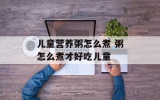 儿童营养粥怎么煮 粥怎么煮才好吃儿童