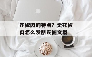 花椒肉的特点？卖花椒肉怎么发朋友圈文案
