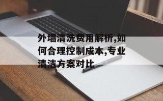 外墙清洗费用解析,如何合理控制成本,专业清洁方案对比