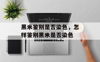 黑米鉴别是否染色，怎样鉴别黑米是否染色