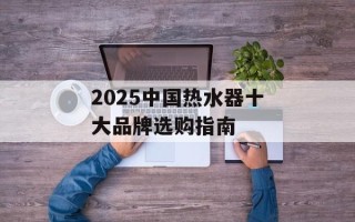 2025中国热水器十大品牌选购指南