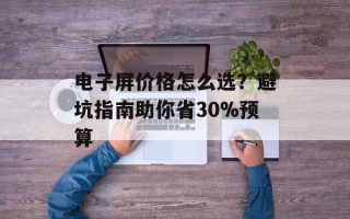 电子屏价格怎么选？避坑指南助你省30%预算