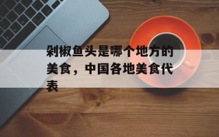 剁椒鱼头是哪个地方的美食，中国各地美食代表