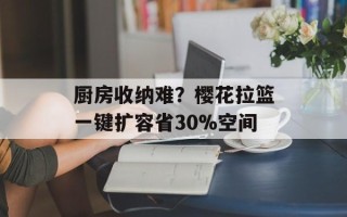 厨房收纳难？樱花拉篮一键扩容省30%空间