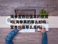 海参营养价值真的很高吗(海参真的那么好吗营养价值那么高吗)