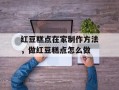 红豆糕点在家制作方法，做红豆糕点怎么做