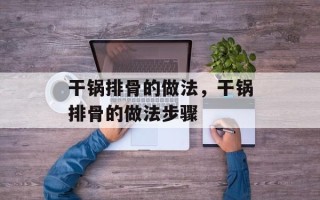 干锅排骨的做法，干锅排骨的做法步骤