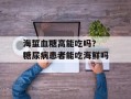 海蜇血糖高能吃吗？ 糖尿病患者能吃海鲜吗