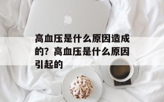 高血压是什么原因造成的？高血压是什么原因引起的