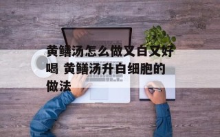 黄鳝汤怎么做又白又好喝 黄鳝汤升白细胞的做法