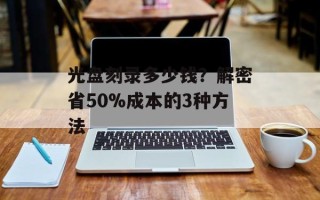 光盘刻录多少钱？解密省50%成本的3种方法