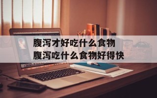 腹泻才好吃什么食物 腹泻吃什么食物好得快