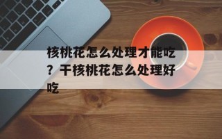 核桃花怎么处理才能吃？干核桃花怎么处理好吃
