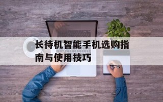 长待机智能手机选购指南与使用技巧