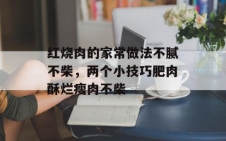 红烧肉的家常做法不腻不柴，两个小技巧肥肉酥烂瘦肉不柴