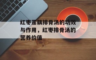 红枣莲藕排骨汤的功效与作用，红枣排骨汤的营养价值