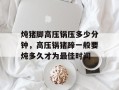 炖猪脚高压锅压多少分钟，高压锅猪蹄一般要炖多久才为最佳时间