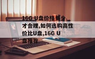16G U盘价格多少才合理,如何选购高性价比U盘,16G U盘推荐