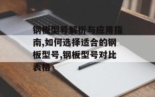 钢板型号解析与应用指南,如何选择适合的钢板型号,钢板型号对比表格