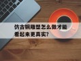 仿古铜雕塑怎么做才能看起来更真实？