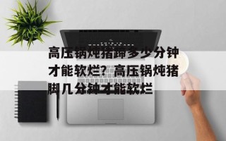 高压锅炖猪蹄多少分钟才能软烂？高压锅炖猪脚几分钟才能软烂