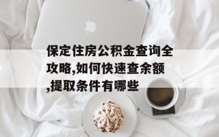 保定住房公积金查询全攻略,如何快速查余额,提取条件有哪些
