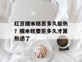 红豆糯米糕蒸多久能熟？糯米糕要蒸多久才算熟透了