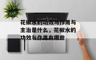 花椒水的功效与作用与主治是什么，花椒水的功效与作用有哪些