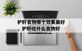 护肝食物哪个效果最好，护肝吃什么食物好