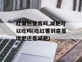 红薯热量高吗,减肥可以吃吗(吃红薯到底是增肥还是减肥)