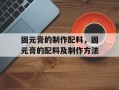 固元膏的制作配料，固元膏的配料及制作方法