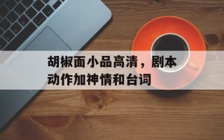 胡椒面小品高清，剧本动作加神情和台词