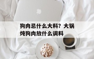 狗肉忌什么大料？大锅炖狗肉放什么调料