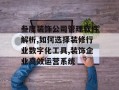 叁度装饰公司管理软件解析,如何选择装修行业数字化工具,装饰企业高效运营系统
