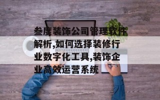 叁度装饰公司管理软件解析,如何选择装修行业数字化工具,装饰企业高效运营系统